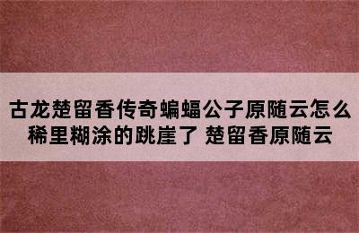 古龙楚留香传奇蝙蝠公子原随云怎么稀里糊涂的跳崖了 楚留香原随云